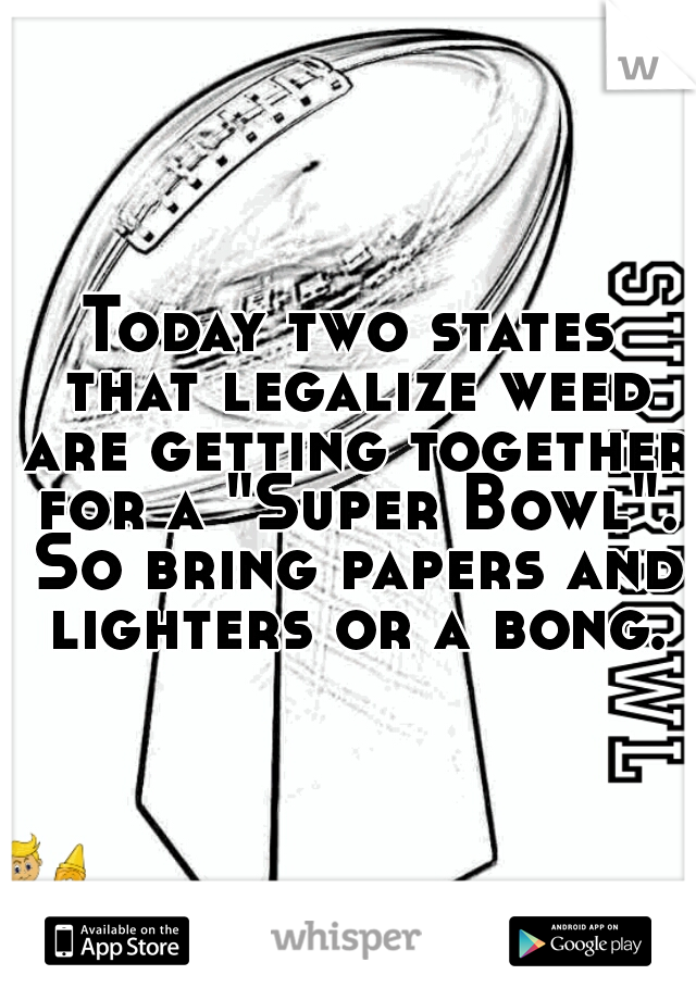 Today two states that legalize weed are getting together for a "Super Bowl". So bring papers and lighters or a bong.