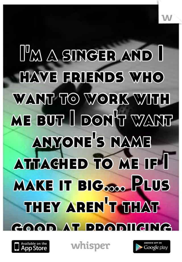 

I'm a singer and I have friends who want to work with me but I don't want anyone's name attached to me if I make it big.... Plus they aren't that good at producing