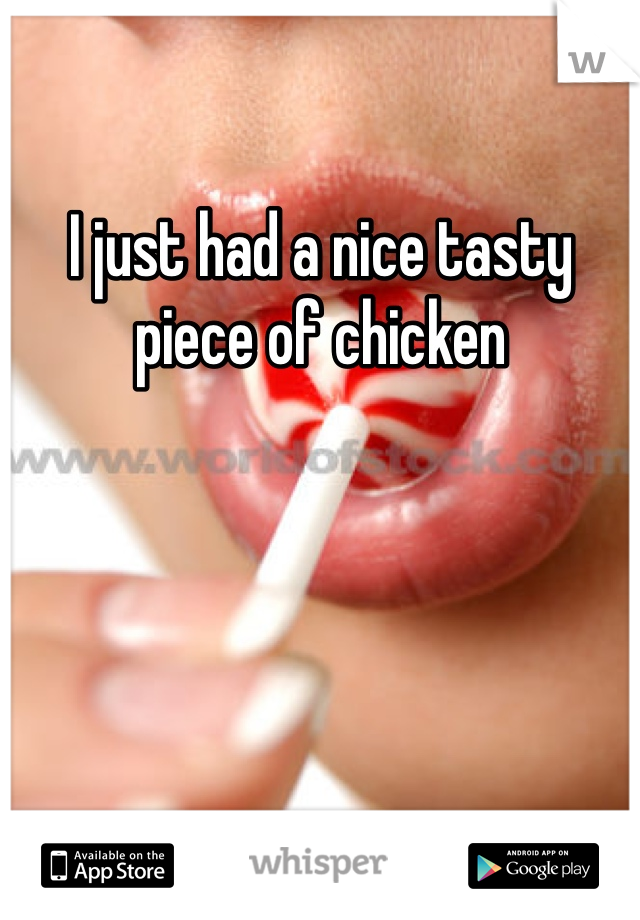 I just had a nice tasty piece of chicken 