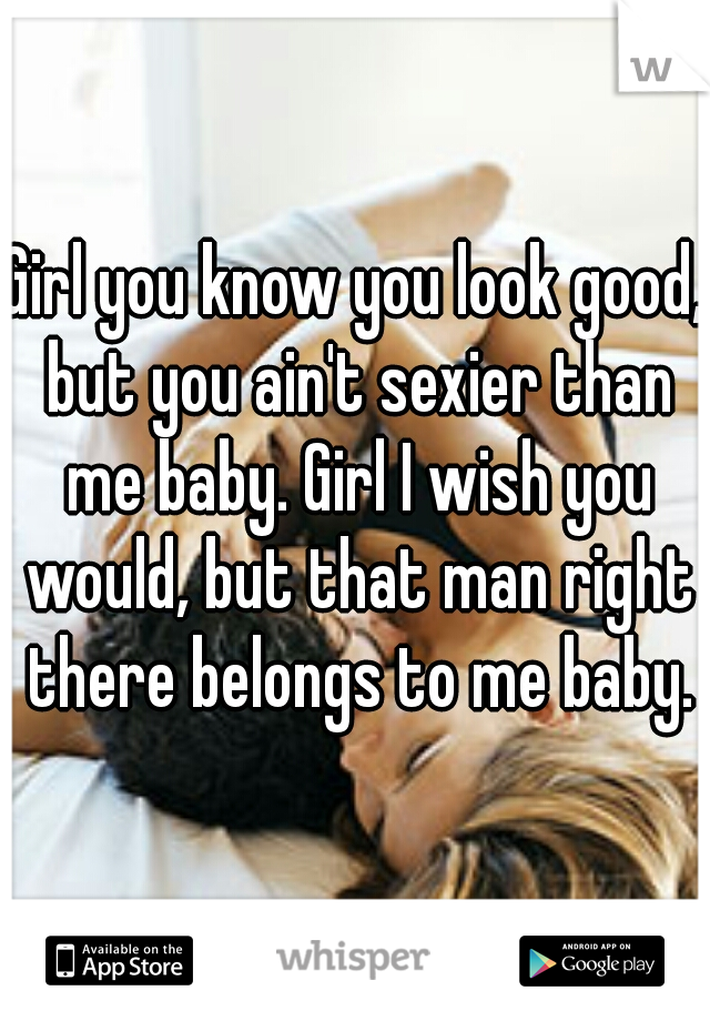 Girl you know you look good, but you ain't sexier than me baby. Girl I wish you would, but that man right there belongs to me baby.