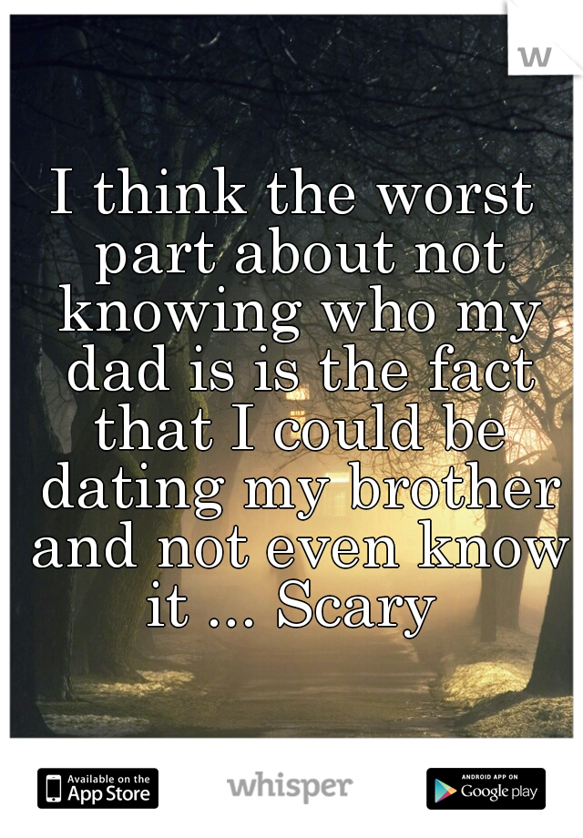 I think the worst part about not knowing who my dad is is the fact that I could be dating my brother and not even know it ... Scary 