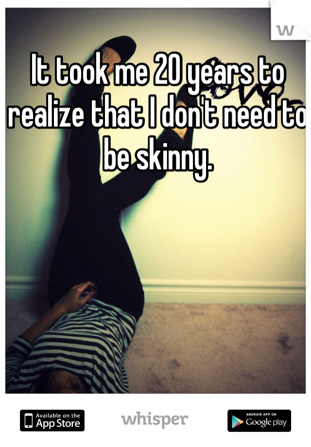 It took me 20 years to realize that I don't need to be skinny. 