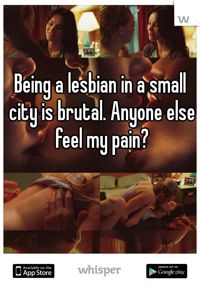 Being a lesbian in a small city is brutal. Anyone else feel my pain?