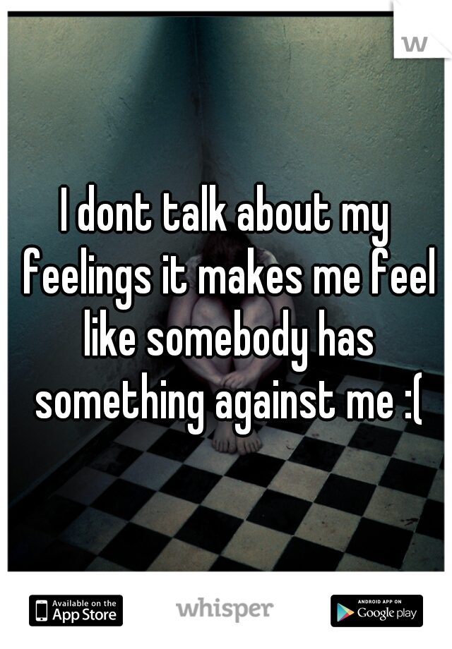 I dont talk about my feelings it makes me feel like somebody has something against me :(