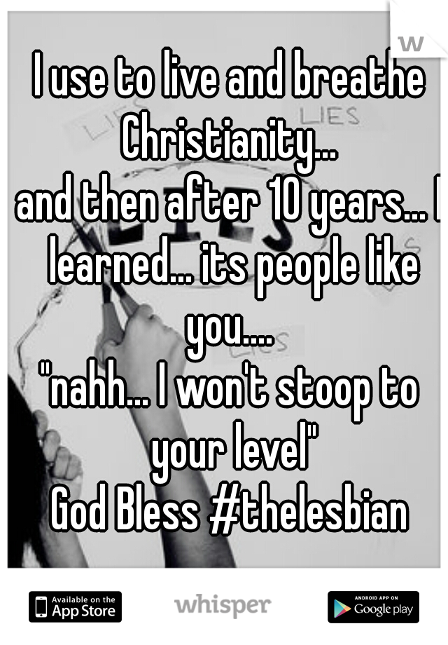 I use to live and breathe Christianity... 

and then after 10 years... I learned... its people like you.... 

"nahh... I won't stoop to your level"

God Bless #thelesbian