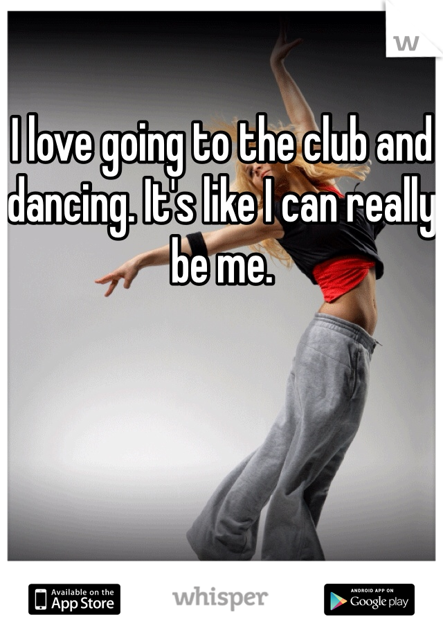 I love going to the club and dancing. It's like I can really be me.