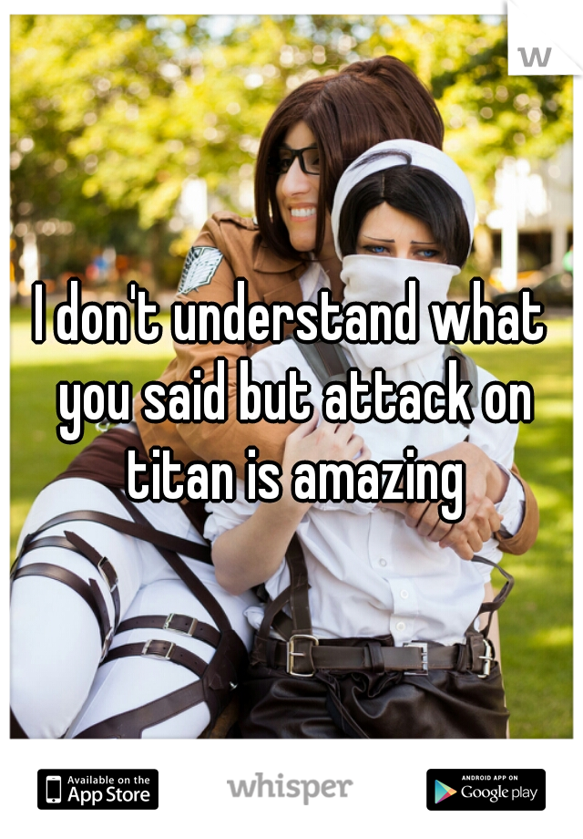 I don't understand what you said but attack on titan is amazing