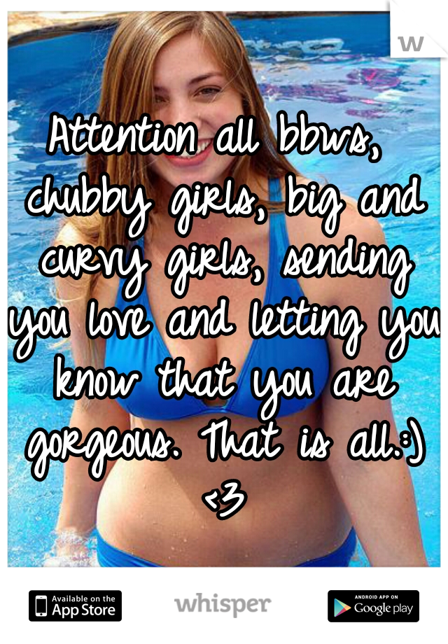 Attention all bbws, chubby girls, big and curvy girls, sending you love and letting you know that you are gorgeous. That is all.:) <3