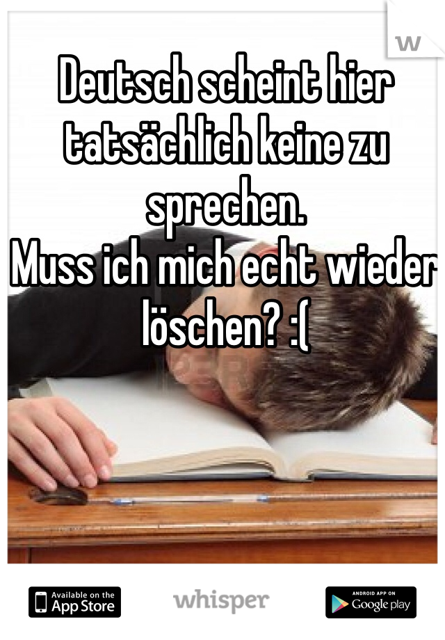 Deutsch scheint hier tatsächlich keine zu sprechen. 
Muss ich mich echt wieder löschen? :( 