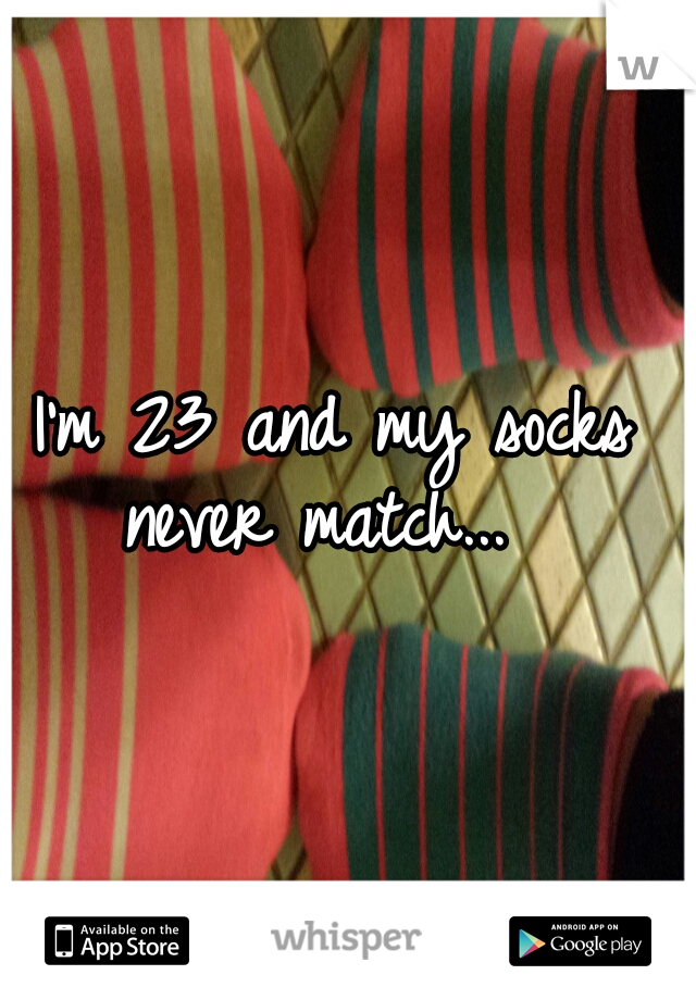 I'm 23 and my socks 
never match...  