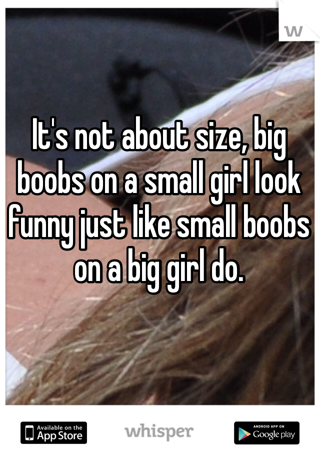 It's not about size, big boobs on a small girl look funny just like small boobs on a big girl do.