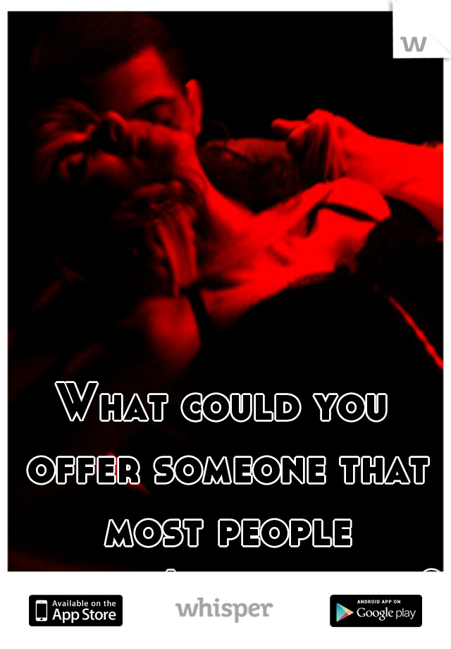 What could you offer someone that most people wouldn't be able to?  