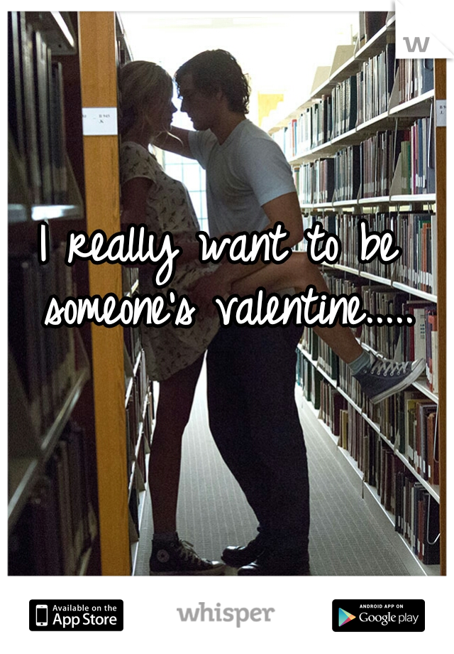 I really want to be someone's valentine.....