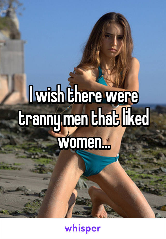 I wish there were tranny men that liked women...