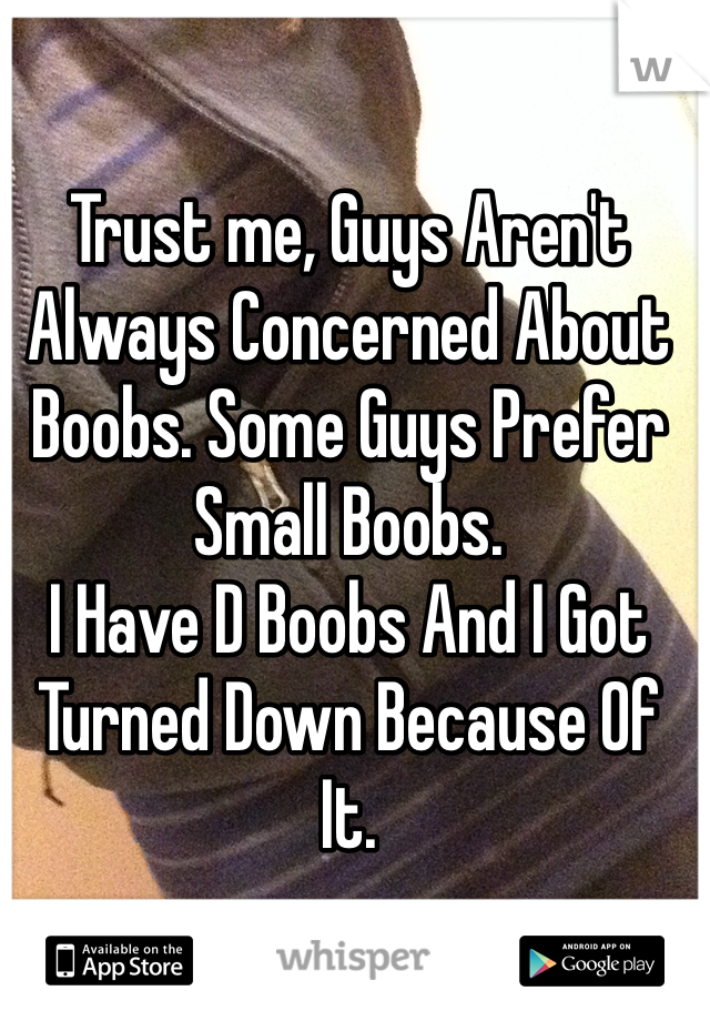 Trust me, Guys Aren't Always Concerned About Boobs. Some Guys Prefer Small Boobs.
I Have D Boobs And I Got Turned Down Because Of It. 