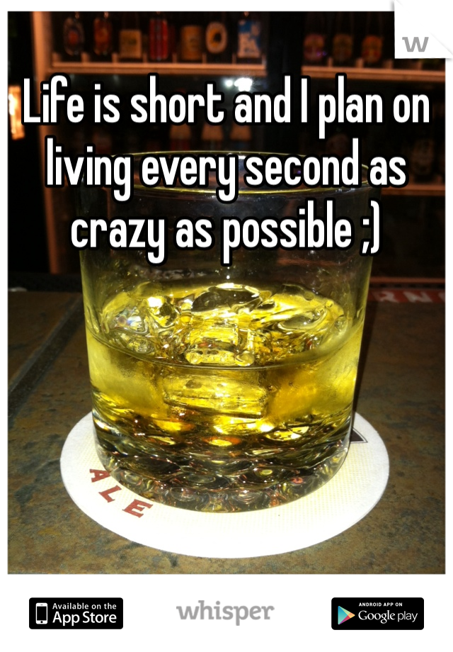 Life is short and I plan on living every second as crazy as possible ;)