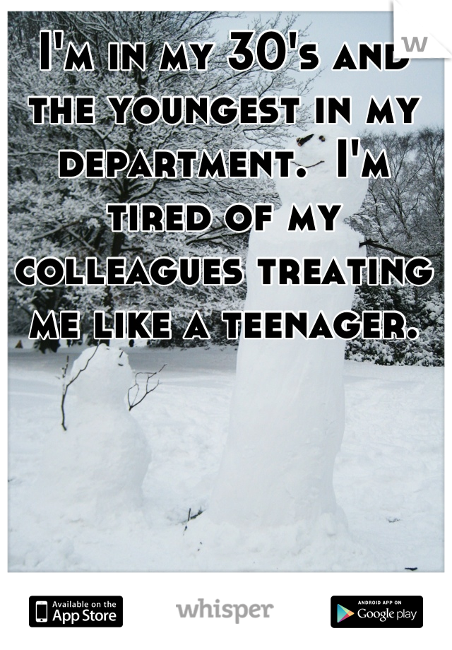 I'm in my 30's and the youngest in my department.  I'm tired of my colleagues treating me like a teenager.