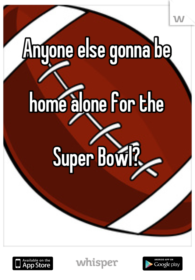 Anyone else gonna be

home alone for the 

Super Bowl?