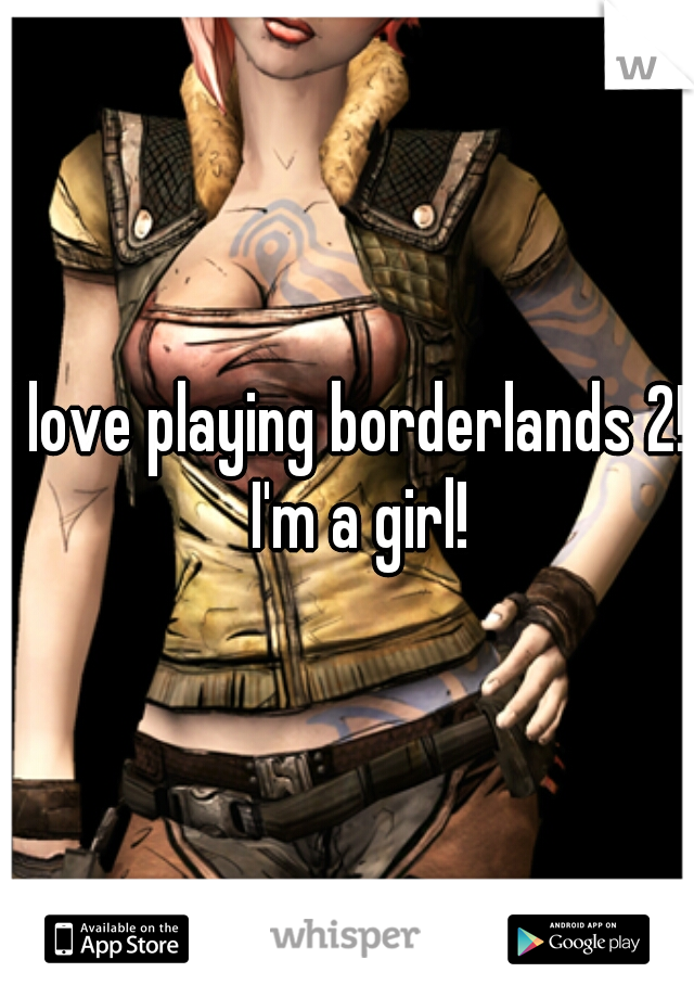 I love playing borderlands 2!  I'm a girl!