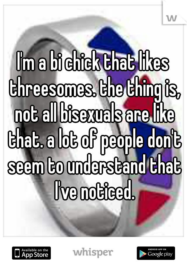 I'm a bi chick that likes threesomes. the thing is, not all bisexuals are like that. a lot of people don't seem to understand that I've noticed.