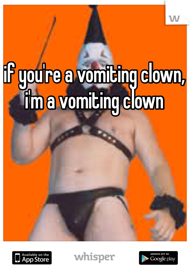 if you're a vomiting clown, i'm a vomiting clown