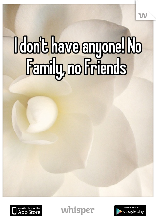 I don't have anyone! No Family, no Friends 