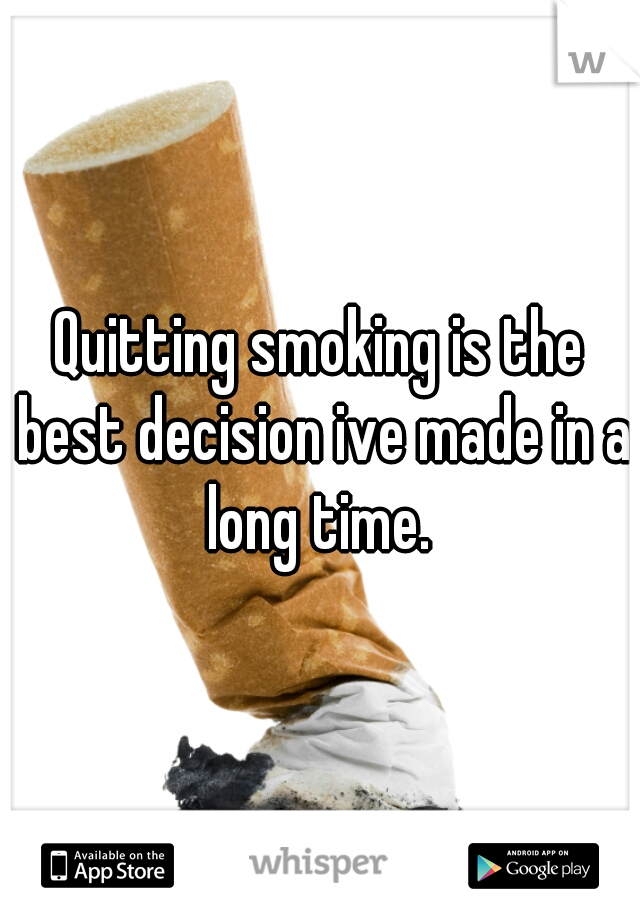 Quitting smoking is the best decision ive made in a long time. 