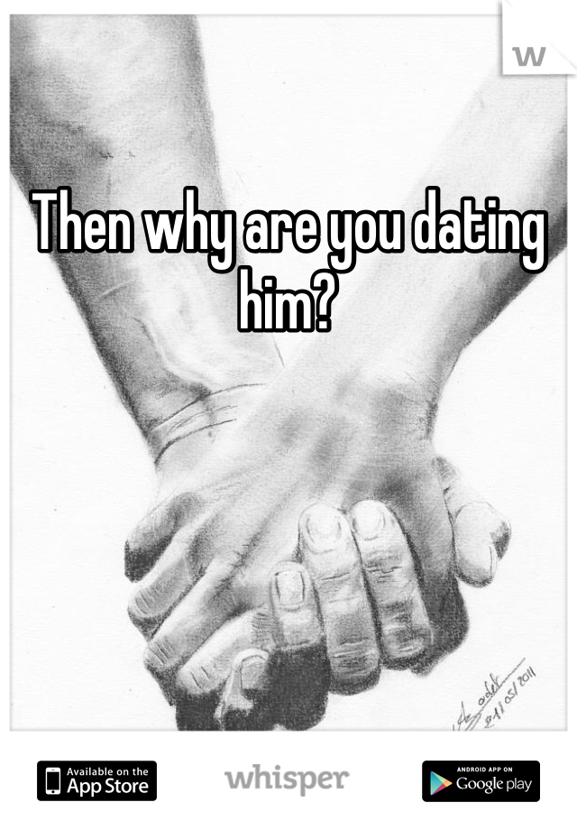 Then why are you dating him?