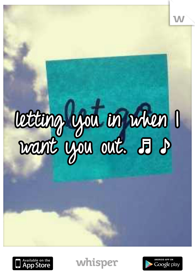 letting you in when I want you out. ♬♪ 