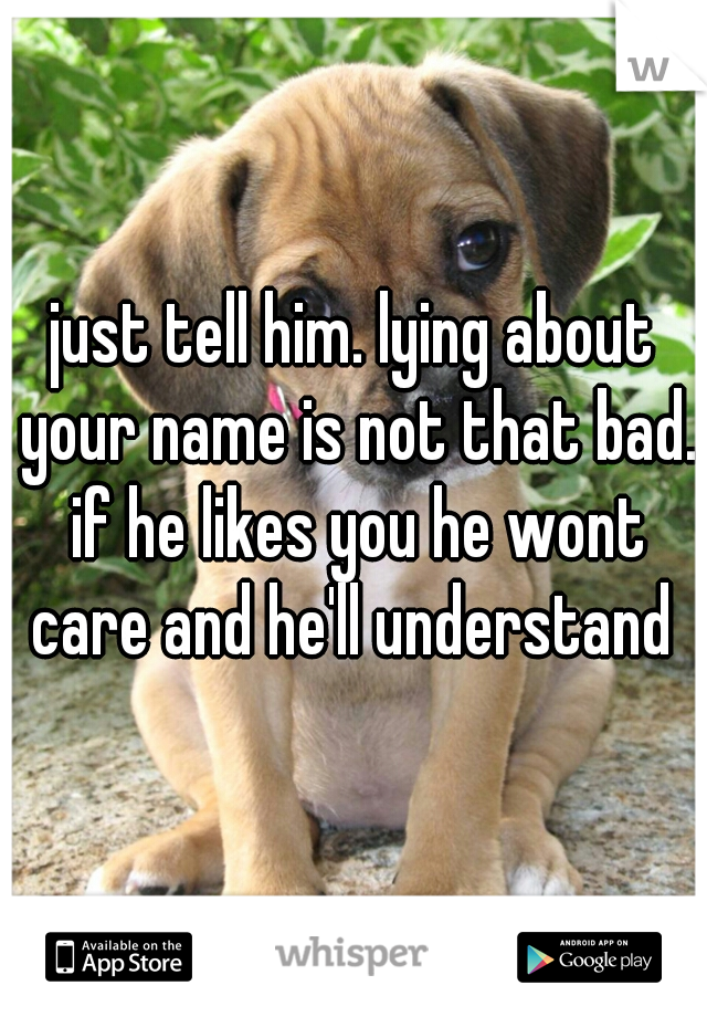 just tell him. lying about your name is not that bad. if he likes you he wont care and he'll understand 