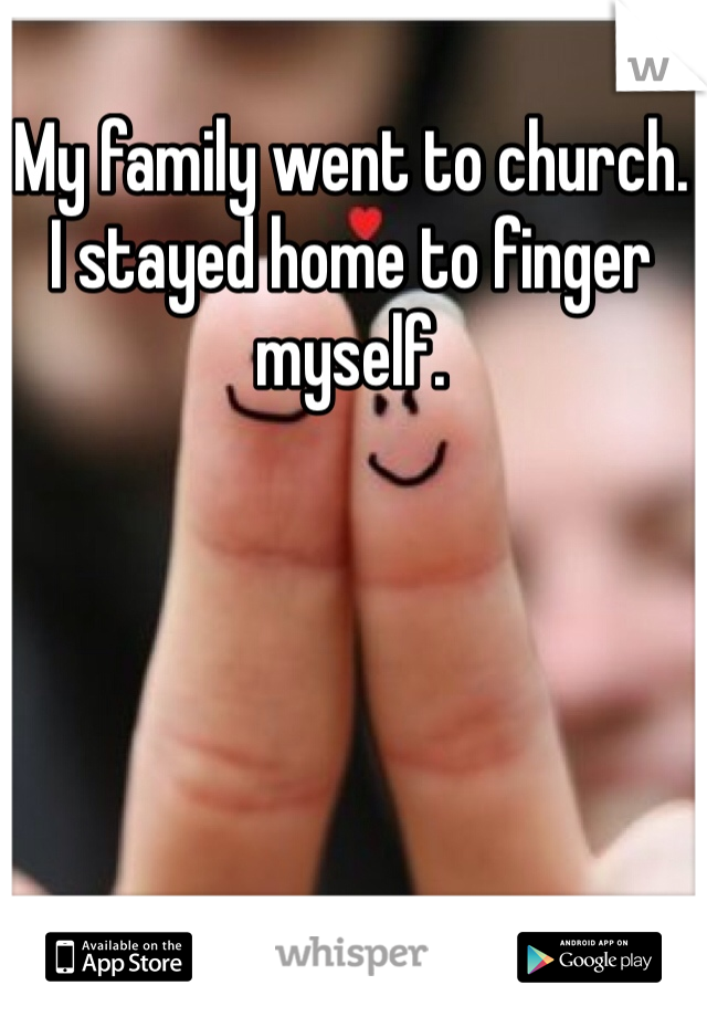 My family went to church. 
I stayed home to finger myself.
