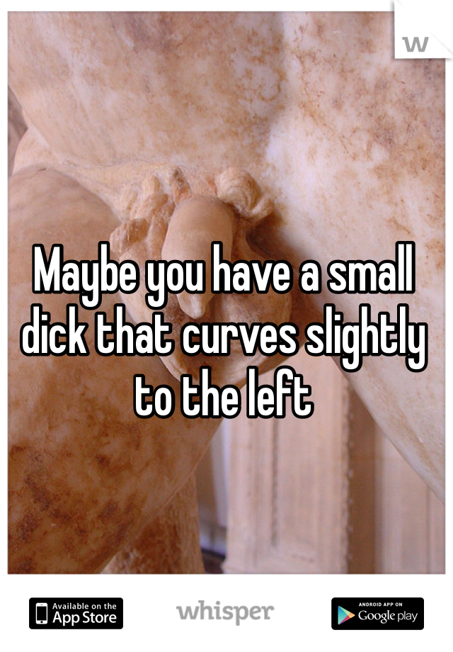 Maybe you have a small dick that curves slightly to the left