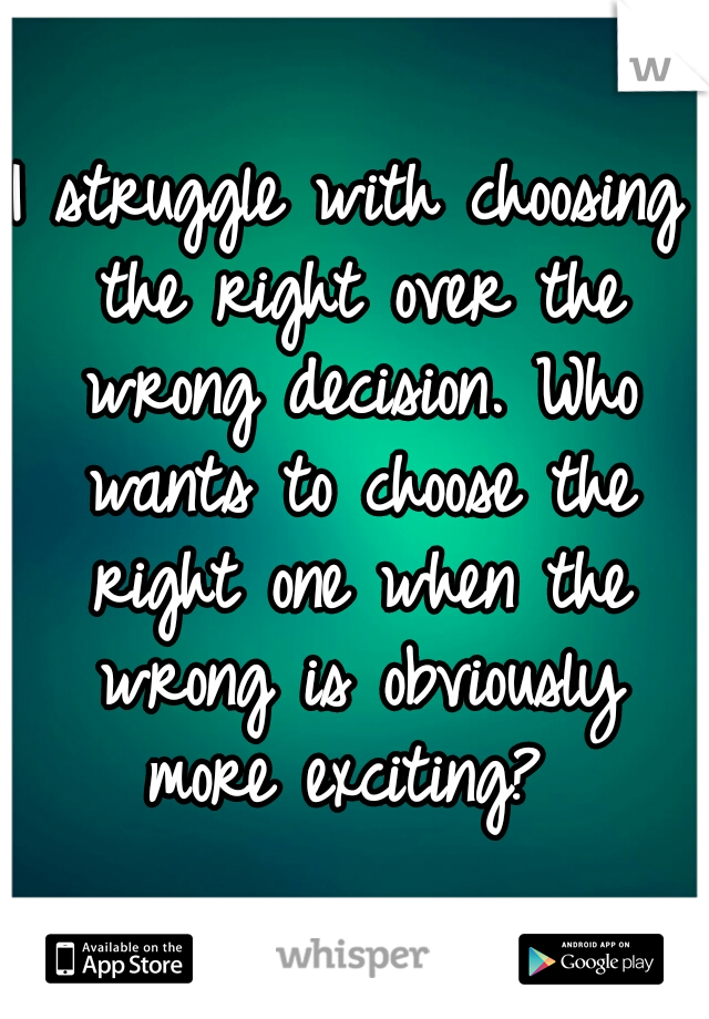 I struggle with choosing the right over the wrong decision. Who wants to choose the right one when the wrong is obviously more exciting? 