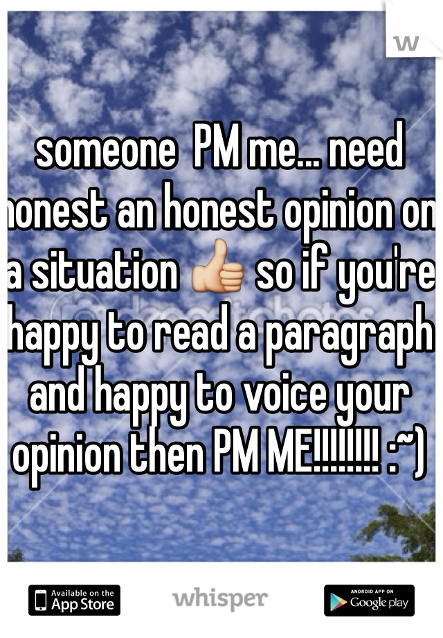 someone  PM me... need honest an honest opinion on a situation 👍 so if you're happy to read a paragraph and happy to voice your opinion then PM ME!!!!!!!! :~)