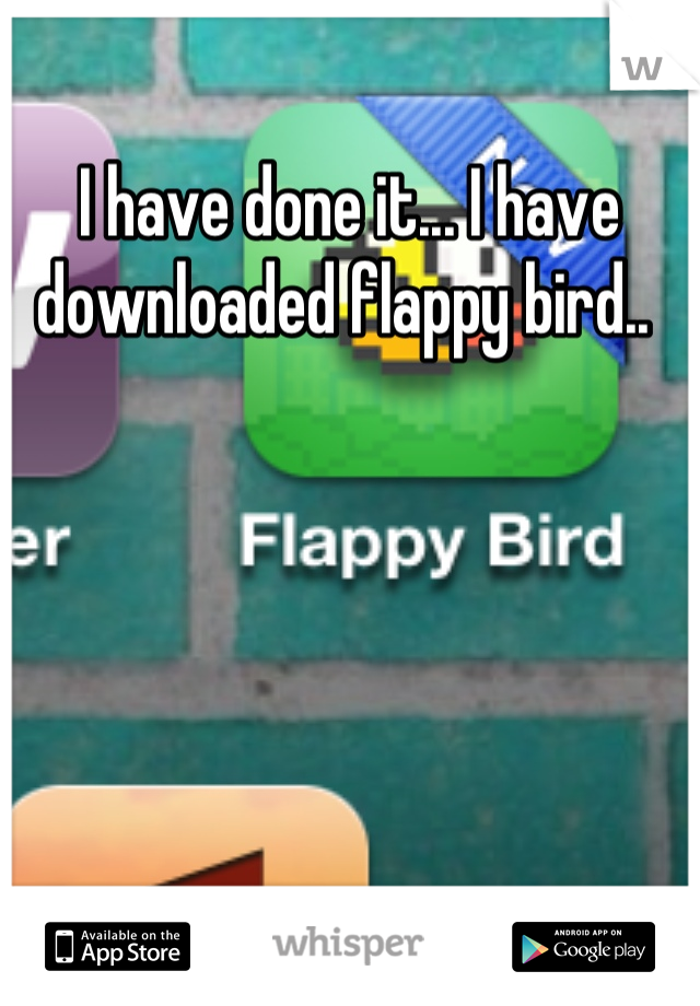 I have done it... I have downloaded flappy bird.. 