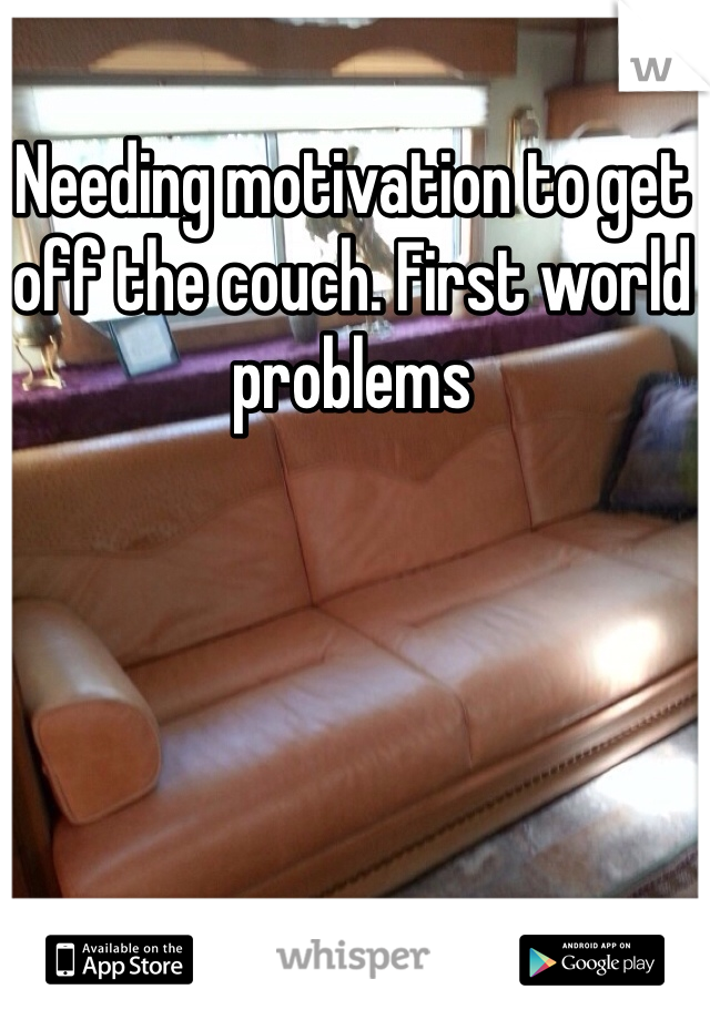 Needing motivation to get off the couch. First world problems 