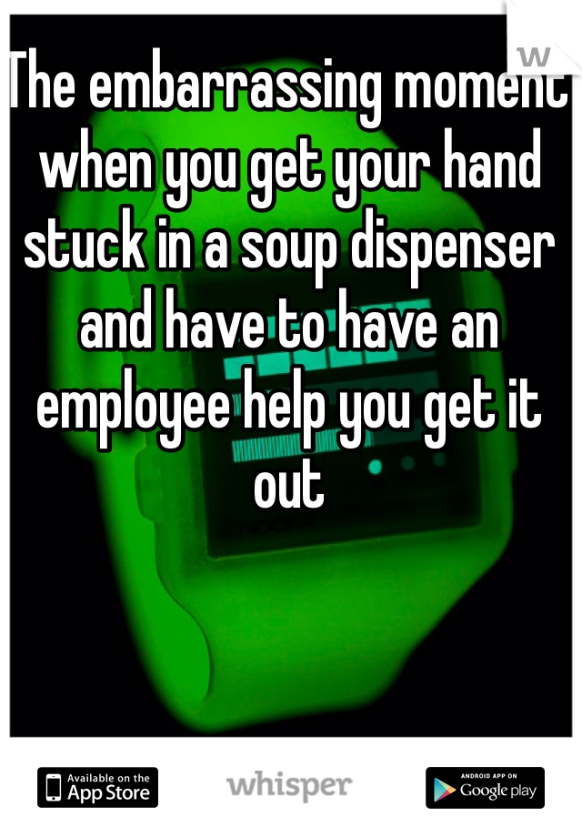 The embarrassing moment  when you get your hand stuck in a soup dispenser and have to have an employee help you get it out