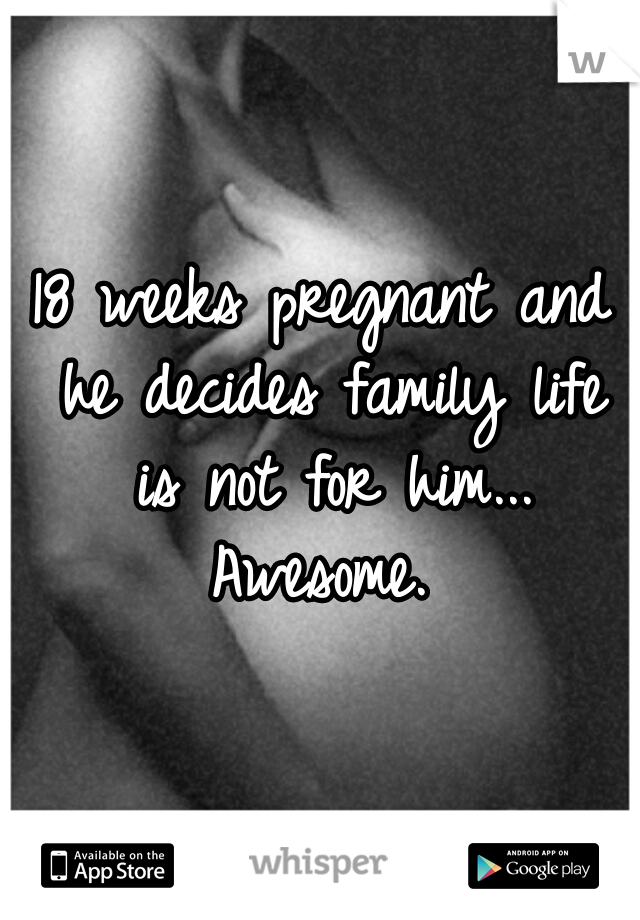 18 weeks pregnant and he decides family life is not for him... Awesome. 