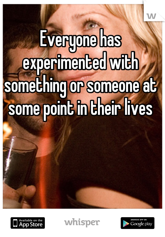 Everyone has experimented with something or someone at some point in their lives