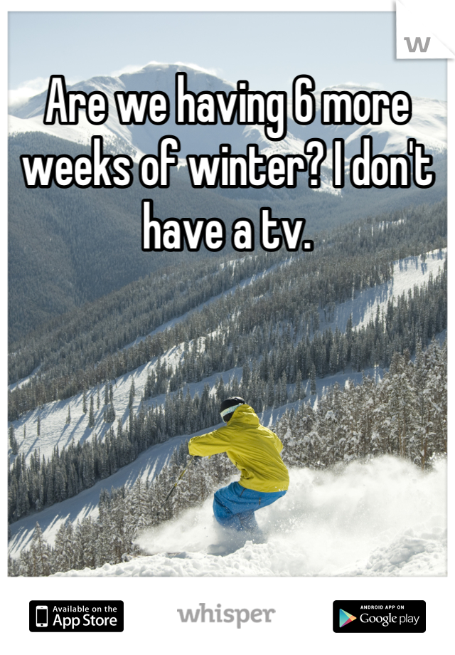 Are we having 6 more weeks of winter? I don't have a tv.