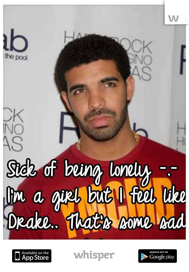 Sick of being lonely -.- I'm a girl but I feel like Drake.. That's some sad shit. 