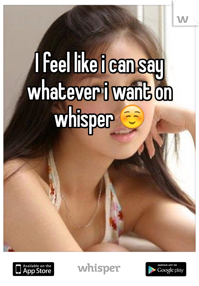 I feel like i can say whatever i want on whisper ☺️