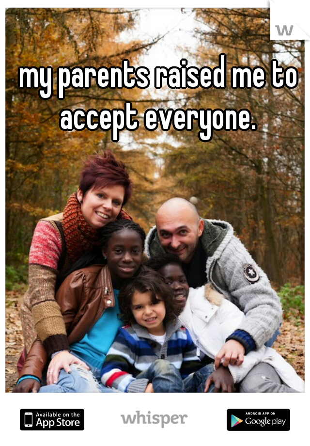 my parents raised me to accept everyone. 