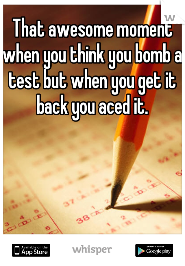 That awesome moment when you think you bomb a test but when you get it back you aced it.