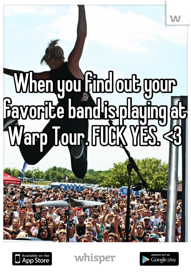 When you find out your favorite band is playing at Warp Tour. FUCK YES. <3