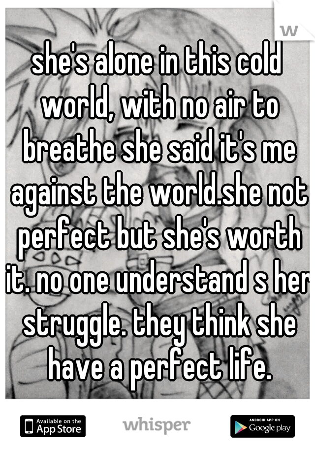 she's alone in this cold world, with no air to breathe she said it's me against the world.she not perfect but she's worth it. no one understand s her struggle. they think she have a perfect life.
