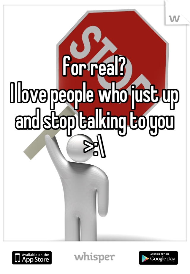 for real?
I love people who just up and stop talking to you 
>:\