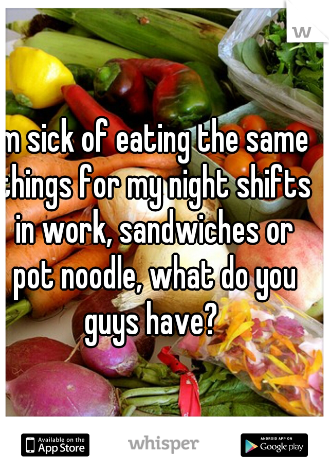 im sick of eating the same things for my night shifts in work, sandwiches or pot noodle, what do you guys have? 