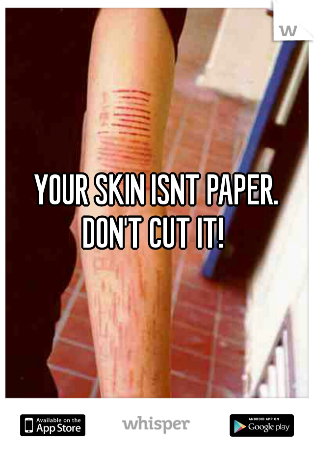 YOUR SKIN ISNT PAPER.
DON'T CUT IT! 