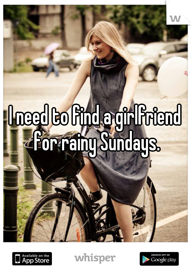 I need to find a girlfriend for rainy Sundays.